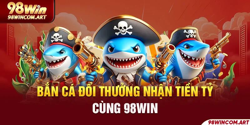 Bắn Cá Đổi Thưởng 98WIN - Tựa Game Săn Sinh Vật Cực Hot