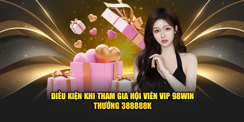 Hội Viên Vip 98Win thưởng 388888k - Cơ Hội Hấp Dẫn 2024 2 Điều kiện khi tham gia hội viên vip 98win thưởng 388888k