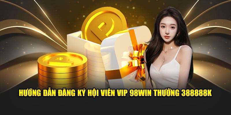 Hội Viên Vip 98Win thưởng 388888k - Cơ Hội Hấp Dẫn 2024 4 Hướng dẫn đăng ký hội viên vip 98win thưởng 388888k