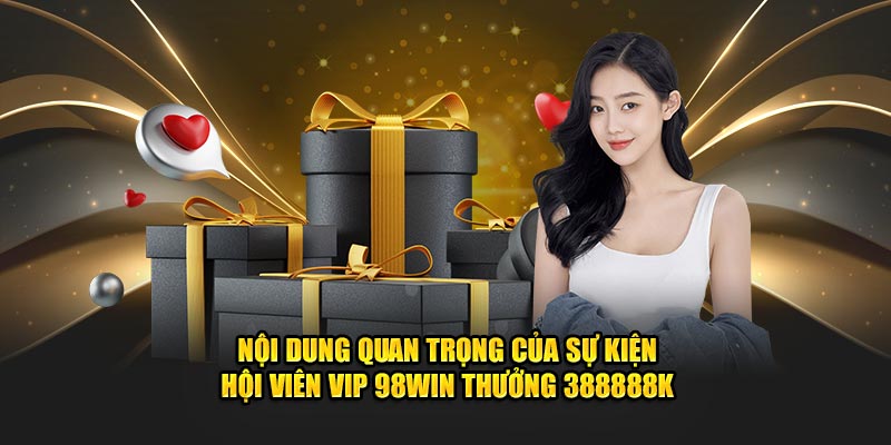Hội Viên Vip 98Win thưởng 388888k - Cơ Hội Hấp Dẫn 2024 3 Nội dung quan trọng của sự kiện hội viên vip 98win thưởng 388888k